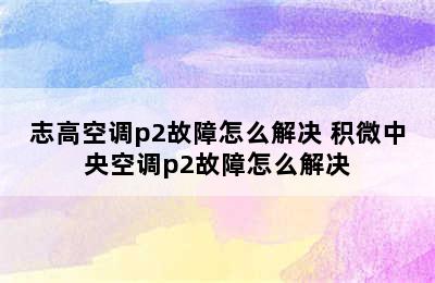 志高空调p2故障怎么解决 积微中央空调p2故障怎么解决